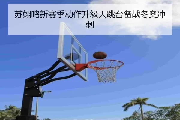 苏翊鸣新赛季动作升级大跳台备战冬奥冲刺
