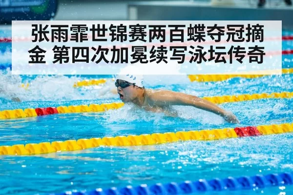 张雨霏世锦赛两百蝶夺冠摘金 第四次加冕续写泳坛传奇