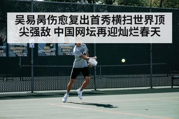 吴易昺伤愈复出首秀横扫世界顶尖强敌 中国网坛再迎灿烂春天