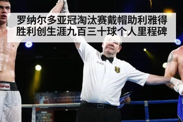 罗纳尔多亚冠淘汰赛戴帽助利雅得胜利创生涯九百三十球个人里程碑