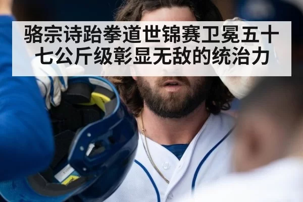 骆宗诗跆拳道世锦赛卫冕五十七公斤级彰显无敌的统治力