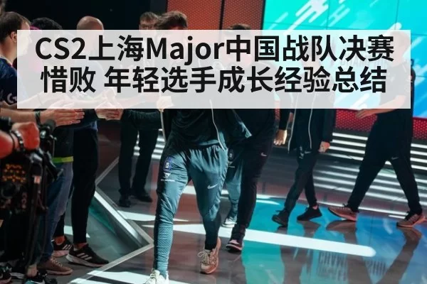 CS2上海Major中国战队决赛惜败 年轻选手成长经验总结