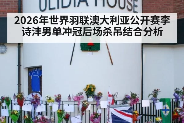 2026年世界羽联澳大利亚公开赛李诗沣男单冲冠后场杀吊结合分析